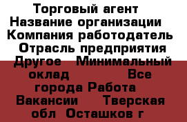 Торговый агент › Название организации ­ Компания-работодатель › Отрасль предприятия ­ Другое › Минимальный оклад ­ 20 000 - Все города Работа » Вакансии   . Тверская обл.,Осташков г.